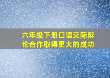 六年级下册口语交际辩论合作取得更大的成功