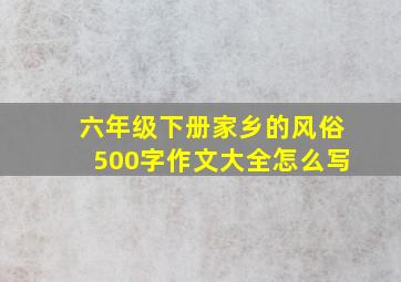 六年级下册家乡的风俗500字作文大全怎么写