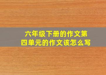 六年级下册的作文第四单元的作文该怎么写