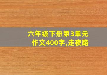 六年级下册第3单元作文400字,走夜路