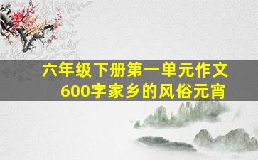 六年级下册第一单元作文600字家乡的风俗元宵