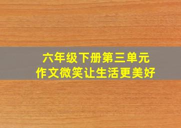 六年级下册第三单元作文微笑让生活更美好