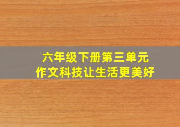 六年级下册第三单元作文科技让生活更美好