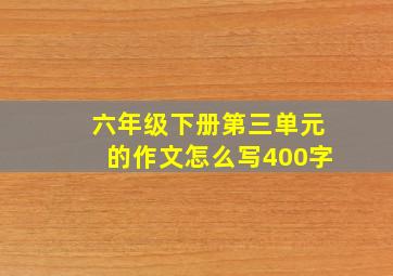 六年级下册第三单元的作文怎么写400字