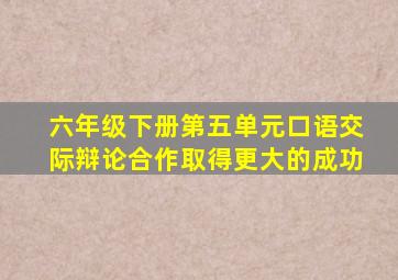 六年级下册第五单元口语交际辩论合作取得更大的成功