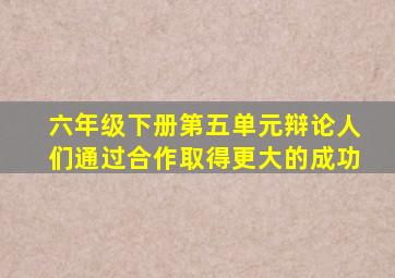 六年级下册第五单元辩论人们通过合作取得更大的成功