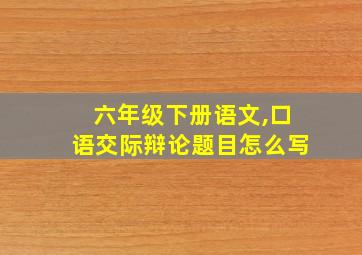 六年级下册语文,口语交际辩论题目怎么写