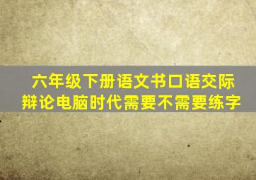 六年级下册语文书口语交际辩论电脑时代需要不需要练字