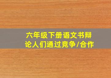 六年级下册语文书辩论人们通过竞争/合作