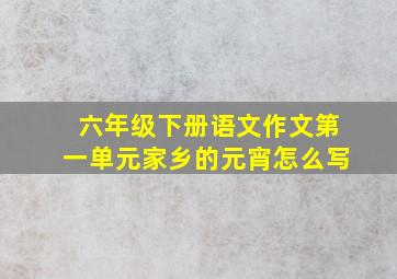 六年级下册语文作文第一单元家乡的元宵怎么写