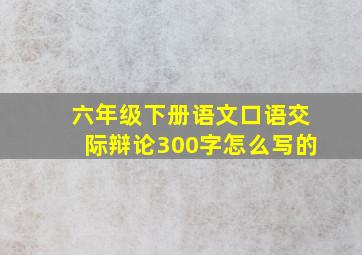 六年级下册语文口语交际辩论300字怎么写的