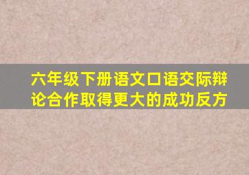 六年级下册语文口语交际辩论合作取得更大的成功反方