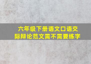 六年级下册语文口语交际辩论范文需不需要练字