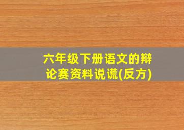 六年级下册语文的辩论赛资料说谎(反方)