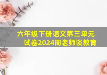 六年级下册语文第三单元试卷2024周老师谈教育