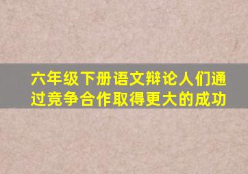 六年级下册语文辩论人们通过竞争合作取得更大的成功