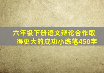 六年级下册语文辩论合作取得更大的成功小练笔450字