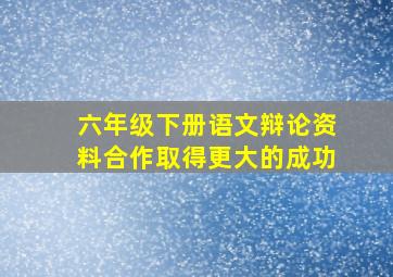 六年级下册语文辩论资料合作取得更大的成功