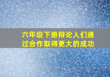 六年级下册辩论人们通过合作取得更大的成功