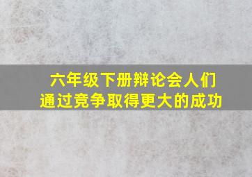 六年级下册辩论会人们通过竞争取得更大的成功