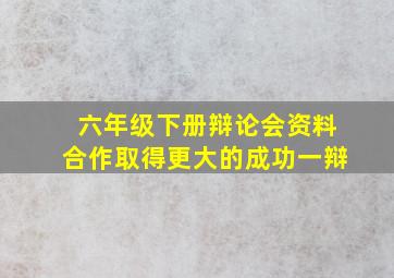 六年级下册辩论会资料合作取得更大的成功一辩