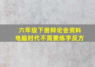 六年级下册辩论会资料电脑时代不需要练字反方