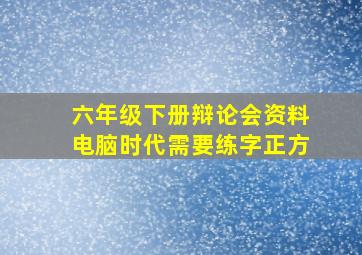 六年级下册辩论会资料电脑时代需要练字正方