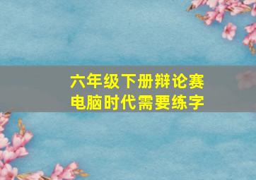 六年级下册辩论赛电脑时代需要练字