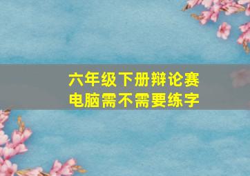 六年级下册辩论赛电脑需不需要练字