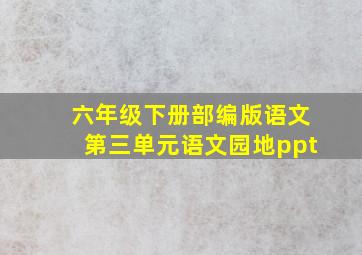 六年级下册部编版语文第三单元语文园地ppt