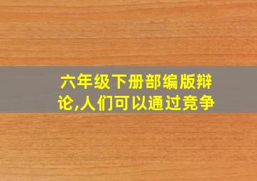 六年级下册部编版辩论,人们可以通过竞争