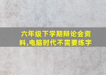 六年级下学期辩论会资料,电脑时代不需要练字