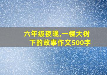 六年级夜晚,一棵大树下的故事作文500字