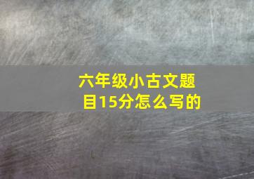 六年级小古文题目15分怎么写的