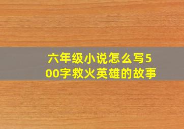 六年级小说怎么写500字救火英雄的故事