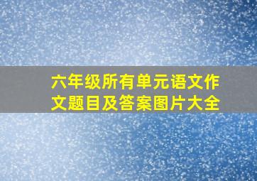 六年级所有单元语文作文题目及答案图片大全