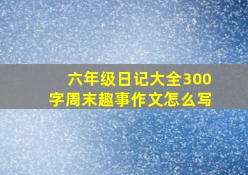 六年级日记大全300字周末趣事作文怎么写