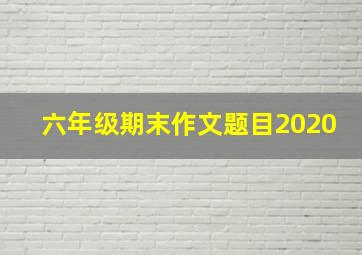 六年级期末作文题目2020