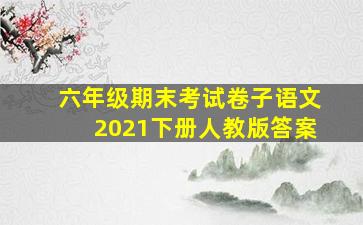 六年级期末考试卷子语文2021下册人教版答案