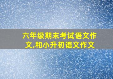 六年级期末考试语文作文,和小升初语文作文