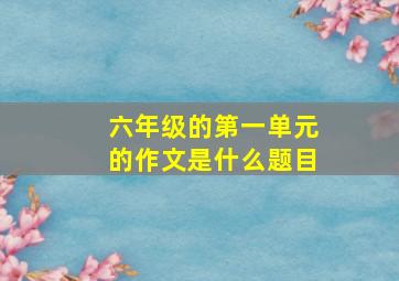 六年级的第一单元的作文是什么题目