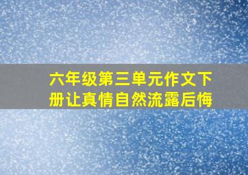 六年级第三单元作文下册让真情自然流露后悔