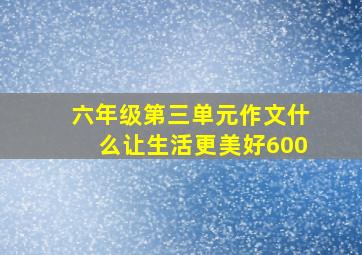 六年级第三单元作文什么让生活更美好600