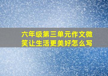 六年级第三单元作文微笑让生活更美好怎么写