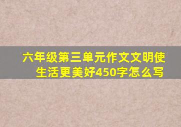 六年级第三单元作文文明使生活更美好450字怎么写