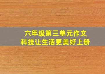 六年级第三单元作文科技让生活更美好上册