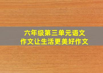 六年级第三单元语文作文让生活更美好作文