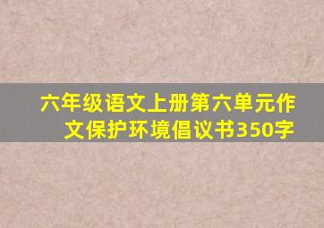 六年级语文上册第六单元作文保护环境倡议书350字