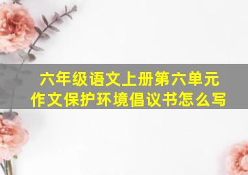 六年级语文上册第六单元作文保护环境倡议书怎么写