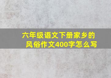 六年级语文下册家乡的风俗作文400字怎么写